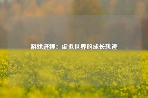 游戏进程:虚拟世界的成长轨迹