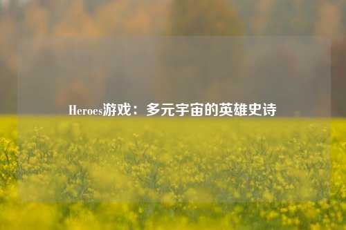 Heroes游戏：多元宇宙的英雄史诗