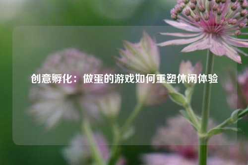 创意孵化：做蛋的游戏如何重塑休闲体验